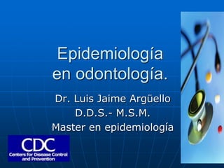 Epidemiología
en odontología.
Dr. Luis Jaime Argüello
D.D.S.- M.S.M.
Master en epidemiología
 