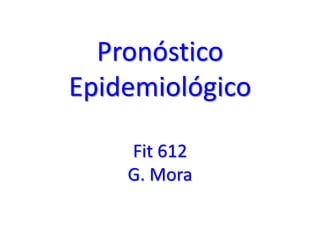 Pronóstico
Epidemiológico
Fit 612
G. Mora
 