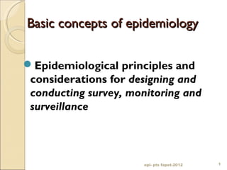 Basic concepts of epidemiologyBasic concepts of epidemiology
Epidemiological principles and
considerations for designing and
conducting survey, monitoring and
surveillance
epi- pts fapet-2012 1
 
