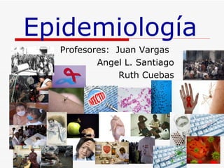 Profesores:  Juan Vargas Angel L. Santiago Ruth Cuebas Epidemiolog ía 