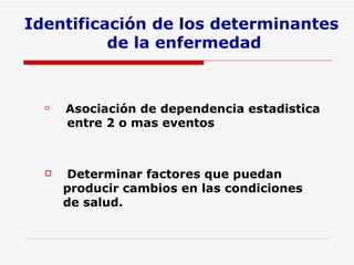 Identificación de los determinantes  de la enfermedad Asociación de dependencia estadistica  entre 2 o mas eventos  Determinar factores que puedan producir cambios en las condiciones de salud. 