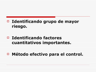 Identificando grupo de mayor riesgo. Identificando factores cuantitativos importantes. Método efectivo para el control. 
