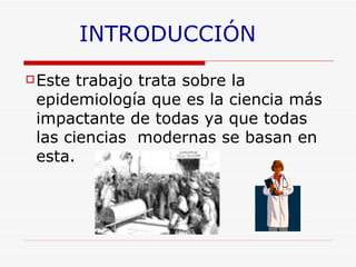 Este trabajo trata sobre la epidemiología que es la ciencia más  impactante de todas ya que todas las ciencias  modernas se basan en esta. INTRODUCCI ÓN 