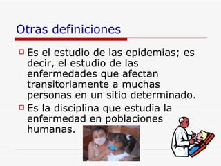 Otras definiciones Es  el estudio de las epidemias ;  es decir,  el estudio  de las enfermedades que afectan transitoriamente a muchas personas en un sitio determinado .   E s la disciplina que estudia la enfermedad en poblaciones humanas . 