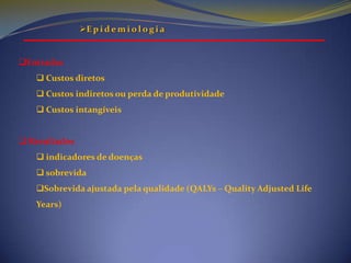 EpidemiologiaEpidemiologiaEntradas                                            Ação terapêutica                                              SaídasMelhora da saúde em termos de mortalidade ou morbidade reduzidas, ou efeito clínico vinculado ao status de saúdePreferências de saúde em termos de melhor qualidade de vida (utilidade) ou disposição de pagarCusto de administraçãodo tratamentoFonte: Gisela Kobelt.(2008): A Economia da Saúde: Uma introdução à Avaliação Econômica, 