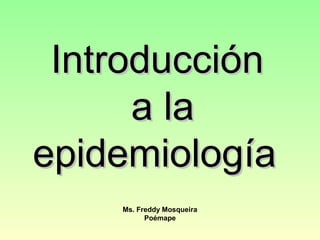 Introducción
      a la
epidemiología
    Ms. Freddy Mosqueira
          Poémape
 