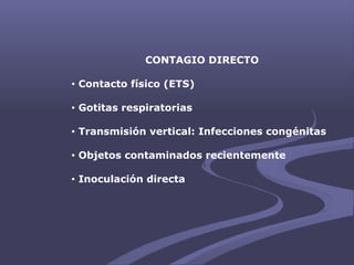 CONTAGIO DIRECTO
• Contacto físico (ETS)
• Gotitas respiratorias
• Transmisión vertical: Infecciones congénitas
• Objetos contaminados recientemente
• Inoculación directa
 