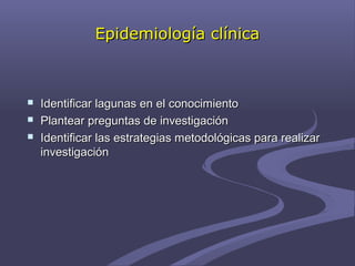 Epidemiología clínicaEpidemiología clínica
 Identificar lagunas en el conocimientoIdentificar lagunas en el conocimiento
 Plantear preguntas de investigaciónPlantear preguntas de investigación
 Identificar las estrategias metodológicas para realizarIdentificar las estrategias metodológicas para realizar
investigacióninvestigación
 