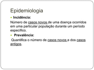 Epidemiologia
 Incidência:

Número de casos novos de uma doença ocorridos
em uma particular população durante um período
específico.
 Prevalência:
Quantifica o número de casos novos e dos casos
antigos.

 