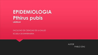 EPIDEMIOLOGIA 
Pthirus pubis 
LADILLA 
FACULTAD DE CIENCIAS DE LA SALUD 
ECUELA DE ENFERMERIA 
PABLO DÍAZ 
AUTOR 
 
