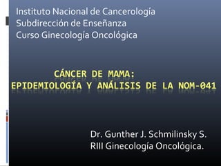 Dr. Gunther J. Schmilinsky S.
RIII Ginecología Oncológica.
Instituto Nacional de Cancerología
Subdirección de Enseñanza
Curso Ginecología Oncológica
 
