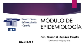 MÓDULO DE
EPIDEMIOLOGÍA
UNIDAD I
Dra. Liliana B. Benítez Crosta
CAAGUAZÚ- Paraguay 2015
 
