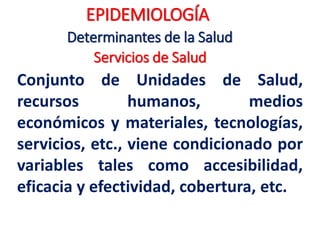 Condicionada por las características de la
especie humana, la carga genética y los
factores hereditarios.
Actualmente la ingeniería genética a través
de la modificación de genes puede prevenir
algunas enfermedades genéticamente
condicionadas, pero plantean problemas
bioéticos y potenciales desigualdades.
Determinantes de la Salud
EPIDEMIOLOGÍA
La Biología Humana
 