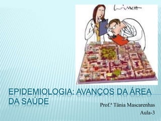 EPIDEMIOLOGIA: AVANÇOS DA ÁREA
DA SAÚDE Prof.ª Tânia Mascarenhas
Aula-3
 