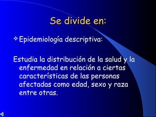 Se divide en:Se divide en:
Epidemiología descriptiva:
Estudia la distribución de la salud y la
enfermedad en relación a ciertas
características de las personas
afectadas como edad, sexo y raza
entre otras.
 
