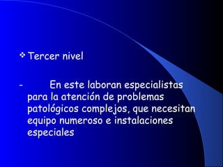Tercer nivel
-         En este laboran especialistas
para la atención de problemas
patológicos complejos, que necesitan
equipo numeroso e instalaciones
especiales
 
