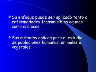 Su enfoque puede ser aplicado tanto a
enfermedades transmisibles agudas
como crónicas.
Sus métodos aplican para el estudio
de poblaciones humanas, animales o
vegetales.
 
 