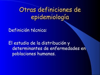 Otras definiciones deOtras definiciones de
epidemiologíaepidemiología
Definición técnica:
El estudio de la distribución y
determinantes de enfermedades en
poblaciones humanas.
 