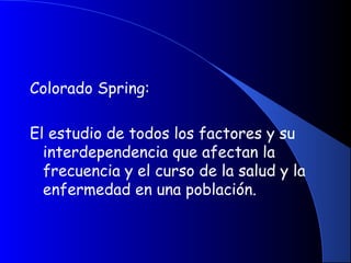 Colorado Spring:
El estudio de todos los factores y su
interdependencia que afectan la
frecuencia y el curso de la salud y la
enfermedad en una población.
 