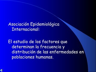 Asociación Epidemiológica
Internacional:
El estudio de los factores que
determinan la frecuencia y
distribución de las enfermedades en
poblaciones humanas.
 