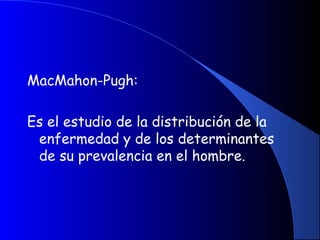 MacMahon-Pugh:
Es el estudio de la distribución de la
enfermedad y de los determinantes
de su prevalencia en el hombre.
 