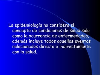 La epidemiología no considera el
concepto de condiciones de salud solo
como la ocurrencia de enfermedades,
además incluye todos aquellos eventos
relacionados directa o indirectamente
con la salud.
 