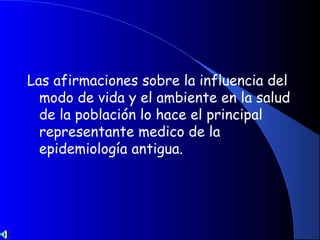 Las afirmaciones sobre la influencia del
modo de vida y el ambiente en la salud
de la población lo hace el principal
representante medico de la
epidemiología antigua.
 