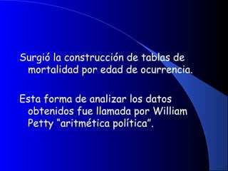 Surgió la construcción de tablas de
mortalidad por edad de ocurrencia.
Esta forma de analizar los datos
obtenidos fue llamada por William
Petty “aritmética política”.
 
