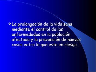 La prolongación de la vida sana
mediante el control de las
enfermedades en la población
afectada y la prevención de nuevos
casos entre la que esta en riesgo.
 