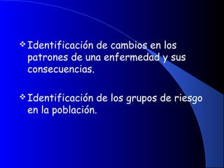 Identificación de cambios en los
patrones de una enfermedad y sus
consecuencias.
 
Identificación de los grupos de riesgo
en la población.
 
 