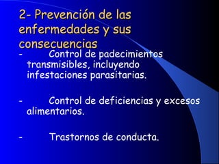 2- Prevención de las2- Prevención de las
enfermedades y susenfermedades y sus
consecuenciasconsecuencias
-         Control de padecimientos
transmisibles, incluyendo
infestaciones parasitarias.
-         Control de deficiencias y excesos
alimentarios.
-         Trastornos de conducta.
 