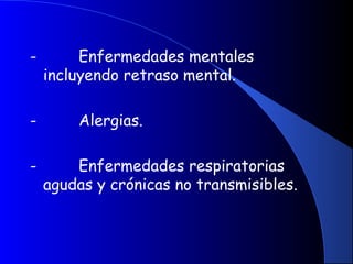 -         Enfermedades mentales
incluyendo retraso mental.
-         Alergias.
-         Enfermedades respiratorias
agudas y crónicas no transmisibles.
 