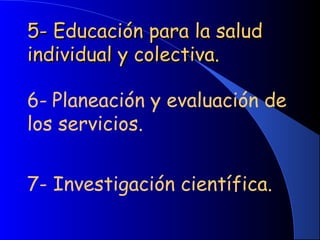 5- Educación para la salud5- Educación para la salud
individual y colectiva.individual y colectiva.
6- Planeación y evaluación de
los servicios.
7- Investigación científica.
 