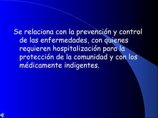 Se relaciona con la prevención y control
de las enfermedades, con quienes
requieren hospitalización para la
protección de la comunidad y con los
médicamente indigentes.
 