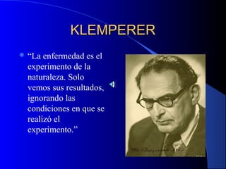 KLEMPERERKLEMPERER
 “La enfermedad es el
experimento de la
naturaleza. Solo
vemos sus resultados,
ignorando las
condiciones en que se
realizó el
experimento.”
 