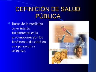 DEFINICIDEFINICIÓÓN DE SALUDN DE SALUD
PÚBLICAPÚBLICA
 Rama de la medicina
cuyo interés
fundamental es la
preocupación por los
fenómenos de salud en
una perspectiva
colectiva.
 