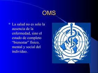 OMSOMS
 La salud no es solo la
ausencia de la
enfermedad, sino el
estado de completo
“bienestar” físico,
mental y social del
individuo.
 