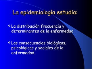 La epidemiología estudia:La epidemiología estudia:
La distribución frecuencia y
determinantes de la enfermedad.
Las consecuencias biológicas,
psicológicas y sociales de la
enfermedad.
 
