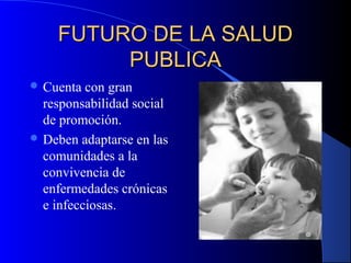FUTURO DE LA SALUDFUTURO DE LA SALUD
PUBLICAPUBLICA
 Cuenta con gran
responsabilidad social
de promoción.
 Deben adaptarse en las
comunidades a la
convivencia de
enfermedades crónicas
e infecciosas.
 