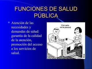FUNCIONES DE SALUDFUNCIONES DE SALUD
PÚBLICAPÚBLICA
 Atención de las
necesidades y
demandas de salud:
garantía de la calidad
de la atención,
promoción del acceso
a los servicios de
salud.
 