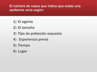 El número de casos que índica que existe una
epidemia varía según:
1) El agente
2) El tamaño
3) Tipo de población expuesta
4) Experiencia previa
5) Tiempo
6) Lugar
 