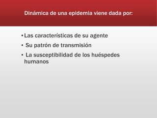Dinámica de una epidemia viene dada por:
▪Las características de su agente
▪ Su patrón de transmisión
▪ La susceptibilidad de los huéspedes
humanos
 