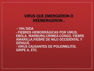 - VIH/SIDA
- FIEBRES HEMORRÁGICAS POR VIRUS:
EBOLA, MARBURG,CRIMEA-CONGO, FIEBRE
AMARILLA,FIEBRE DE NILO OCCIDENTAL Y
DENGUE.
- VIRUS CAUSANTES DE POLIOMELITIS,
GRIPE A, ETC.
VIRUS QUE EMERGIERON O
REEMERGIERON :
 