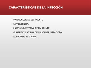 CARACTERÍSTICAS DE LA INFECCIÓN
-PATOGENECIDAD DEL AGENTE.
-LA VIRULENCIA.
-LA DOSIS INEFECTIVA DE UN AGENTE.
-EL HÁBITAT NATURAL DE UN AGENTE INFECCIOSO.
-EL FOCO DE INFECCIÓN.
 
