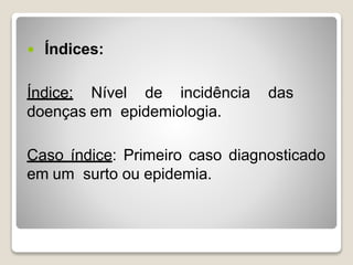  Índices:
Índice: Nível de incidência das
doenças em epidemiologia.
Caso índice: Primeiro caso diagnosticado
em um surto ou epidemia.
 