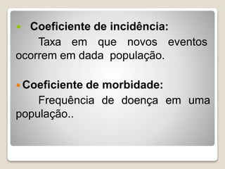  Coeficiente de incidência:
Taxa em que novos eventos
ocorrem em dada população.
 Coeficiente de morbidade:
Frequência de doença em uma
população..
 