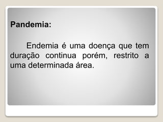 Pandemia:
Endemia é uma doença que tem
duração continua porém, restrito a
uma determinada área.
 