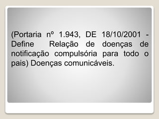 (Portaria nº 1.943, DE 18/10/2001 -
Define Relação de doenças de
notificação compulsória para todo o
pais) Doenças comunicáveis.
 
