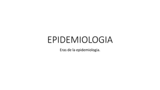 EPIDEMIOLOGIA
Eras de la epidemiologia.
 