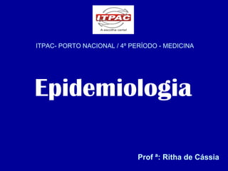 ITPAC- PORTO NACIONAL / 4º PERÍODO - MEDICINA Epidemiologia Prof ª: Ritha de Cássia  